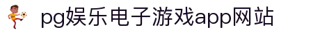 pg娱乐电子游戏app网站 - (中国)荆州pg娱乐电子游戏app网站企业集团欢迎您